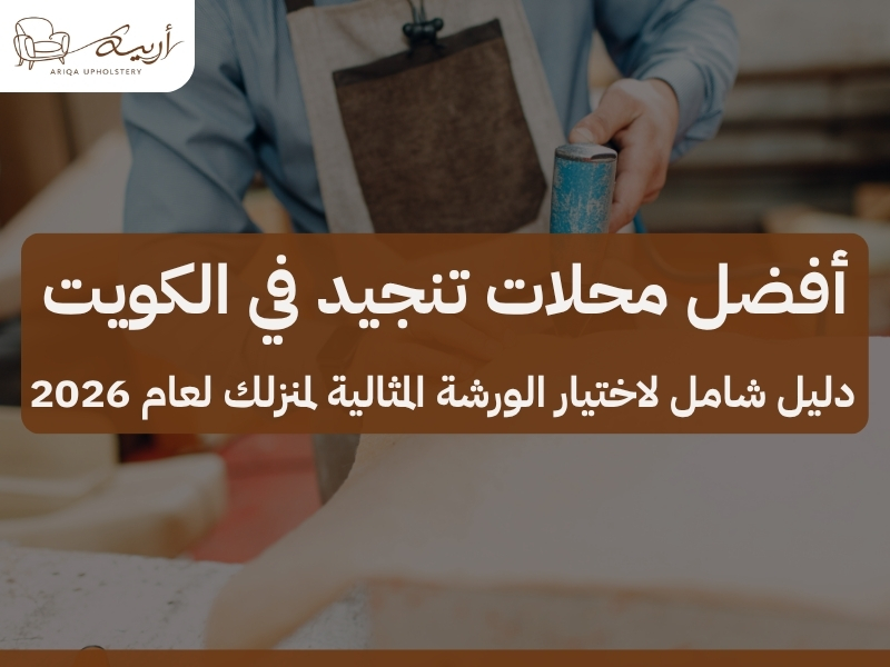أفضل محلات تنجيد في الكويت: دليل شامل لاختيار الورشة المثالية لمنزلك لعام 2026